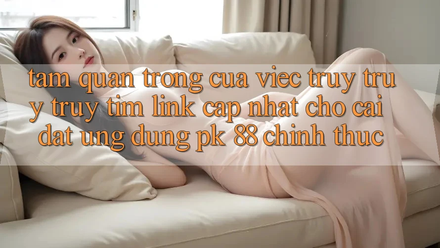 Tầm Quan Trọng Của Việc Truy truy truy tìm “Link Cập Nhật Cho Cài đặt Ứng Dụng PK 88” Chính Thức Tầm Quan Trọng Của Việc Truy truy truy tìm “Link Cập Nhật Cho Cài đặt Ứng Dụng PK 88” Chính Thức