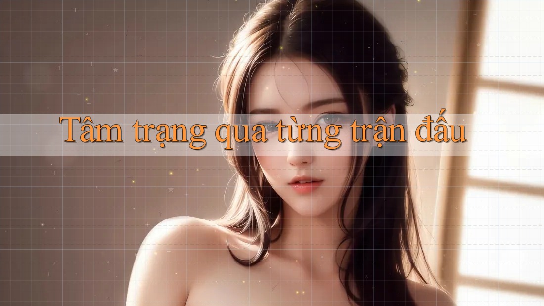 Tâm trạng qua từng trận đấu Tâm trạng qua từng trận đấu