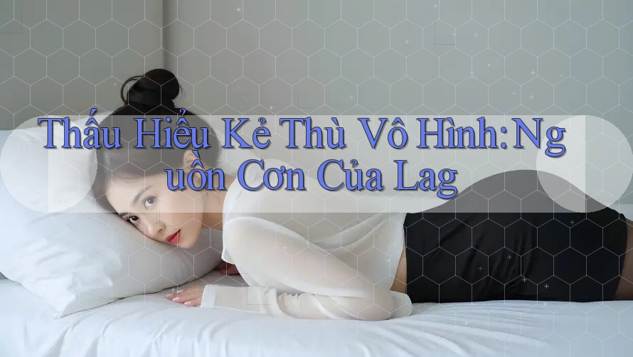 Thấu Hiểu Kẻ Thù Vô Hình: Nguồn Cơn Của Lag Thấu Hiểu Kẻ Thù Vô Hình: Nguồn Cơn Của Lag