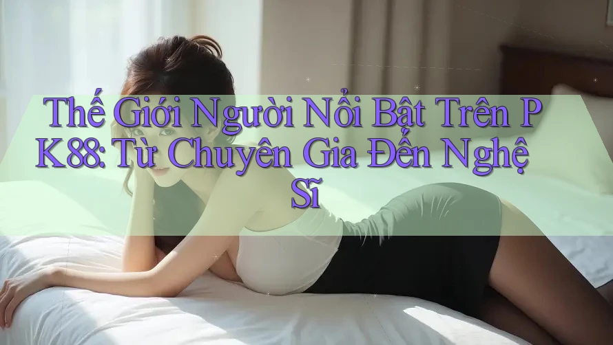 Thế Giới Người Nổi Bật Trên PK88: Từ Chuyên Gia Đến Nghệ Sĩ Thế Giới Người Nổi Bật Trên PK88: Từ Chuyên Gia Đến Nghệ Sĩ