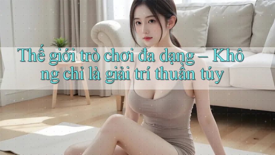 Thế giới trò chơi đa dạng – Không chỉ là giải trí thuần túy Thế giới trò chơi đa dạng – Không chỉ là giải trí thuần túy