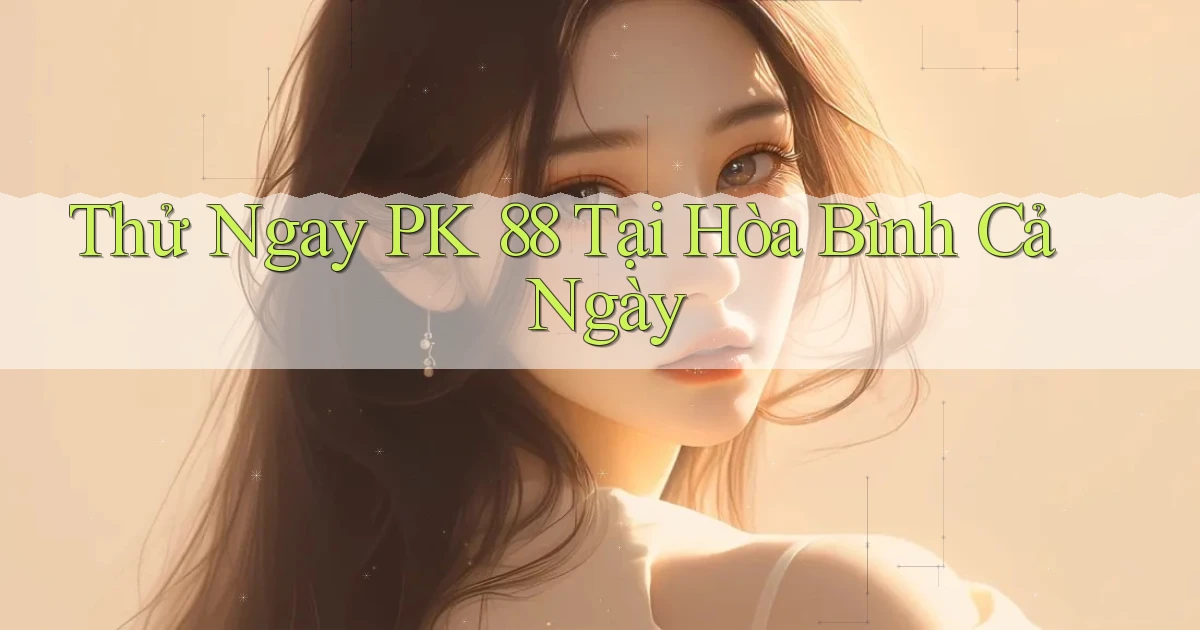 thử ngay pk 88 tại Hòa Bình cả ngày