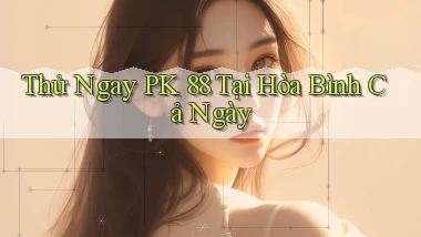 thử ngay pk 88 tại Hòa Bình cả ngày