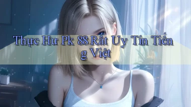 thực hư pk 88 rất uy tín tiếng việt