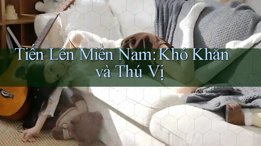 Tiến Lên Miền Nam: Khó Khăn và Thú Vị