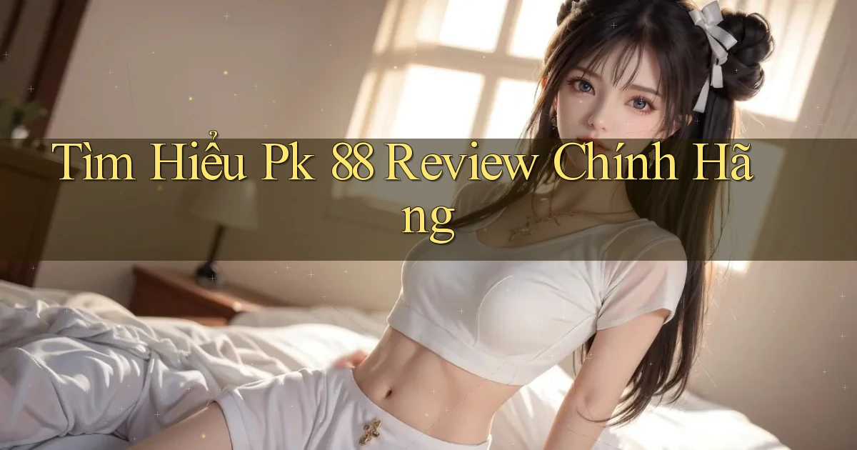 tìm hiểu pk 88 review chính hãng