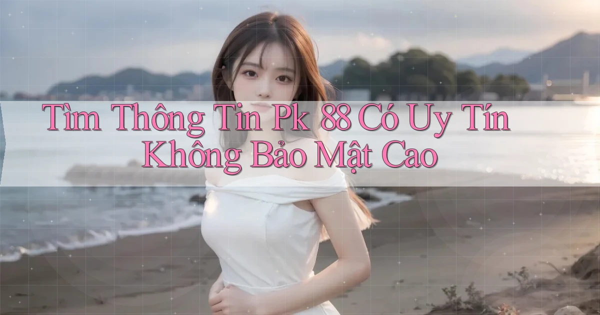 tìm thông tin pk 88 có uy tín không bảo mật cao