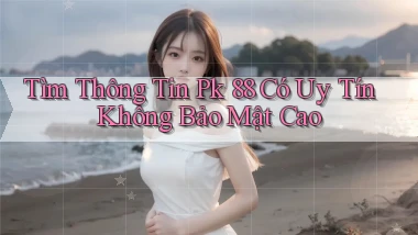 tìm thông tin pk 88 có uy tín không bảo mật cao