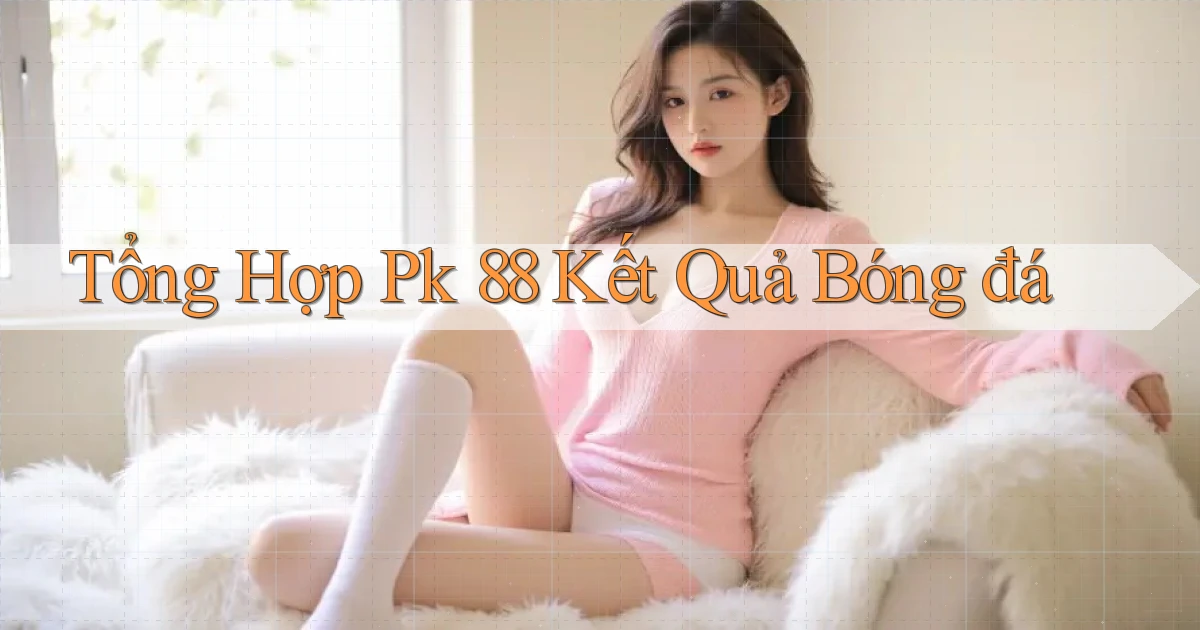 tổng hợp pk 88 kết quả bóng đá