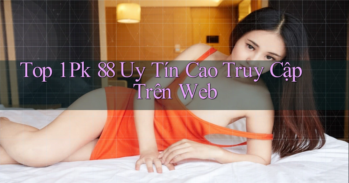 top 1 pk 88 uy tín cao truy cập trên web