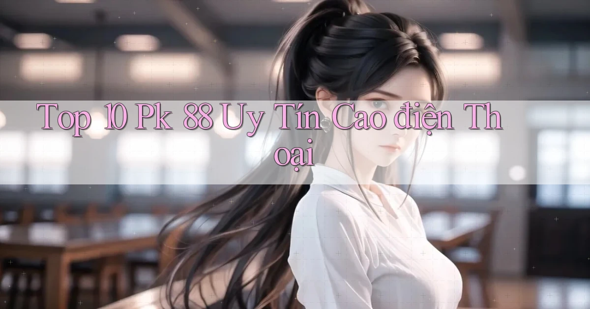 top 10 pk 88 uy tín cao điện thoại