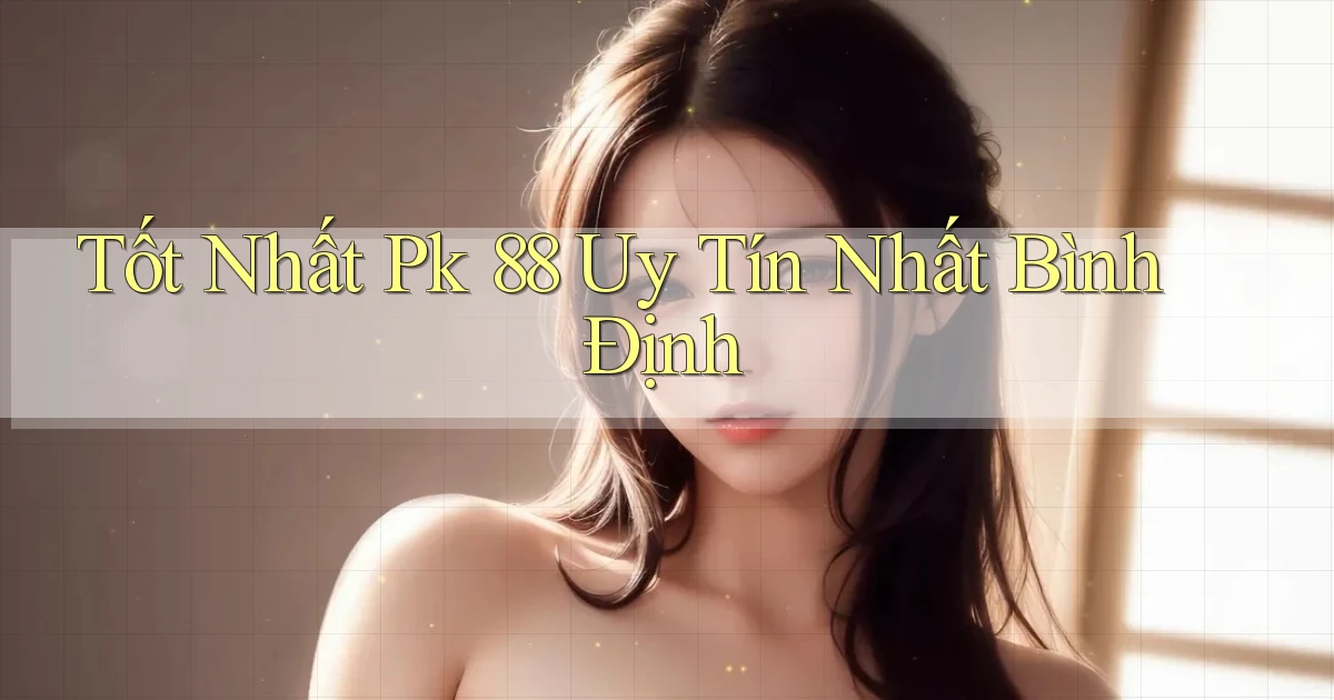 tốt nhất pk 88 uy tín nhất Bình Định