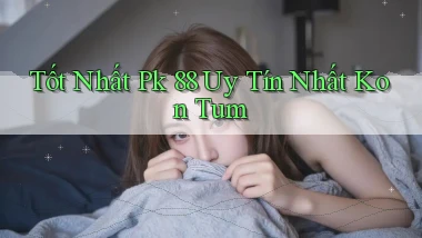tốt nhất pk 88 uy tín nhất Kon Tum