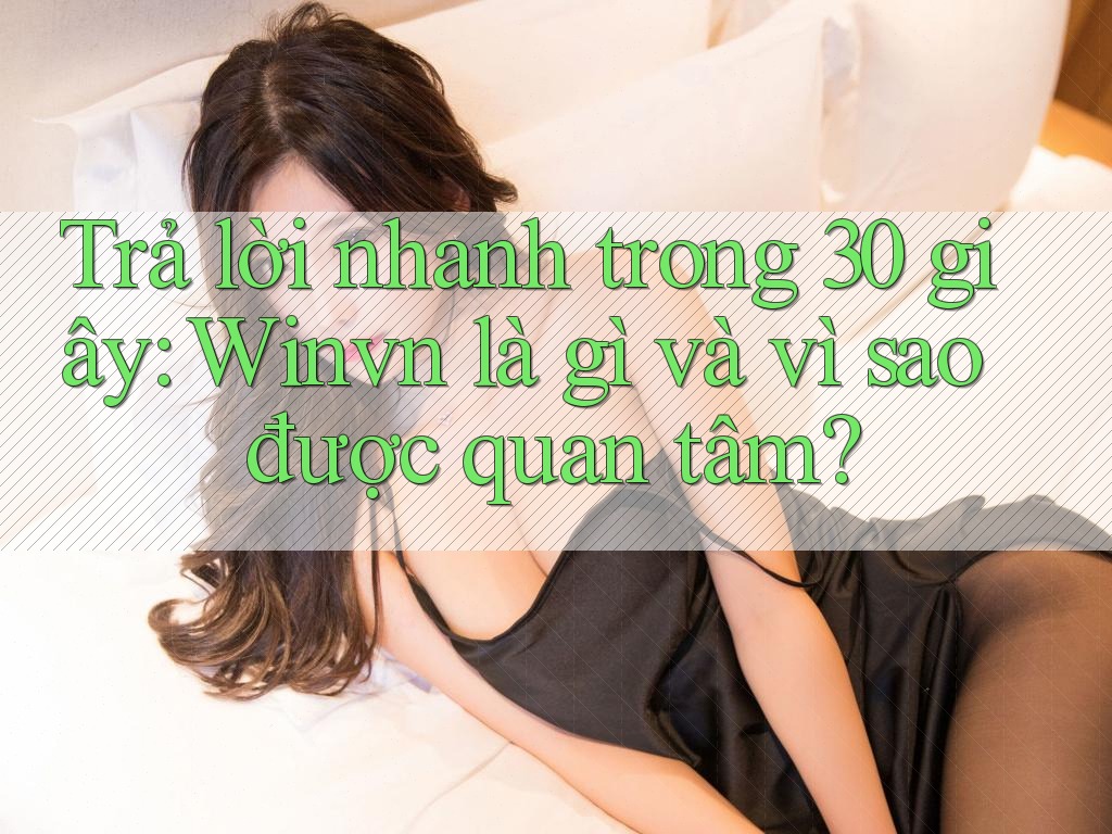 Trả lời nhanh trong 30 giây: Winvn là gì và vì sao được quan tâm? Trả lời nhanh trong 30 giây: Winvn là gì và vì sao được quan tâm?