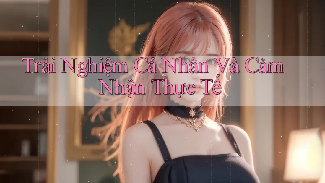 Trải Nghiệm Cá Nhân Và Cảm Nhận Thực Tế Trải Nghiệm Cá Nhân Và Cảm Nhận Thực Tế
