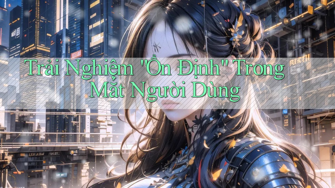 Trải Nghiệm “Ổn Định” Trong Mắt Người Dùng Trải Nghiệm “Ổn Định” Trong Mắt Người Dùng