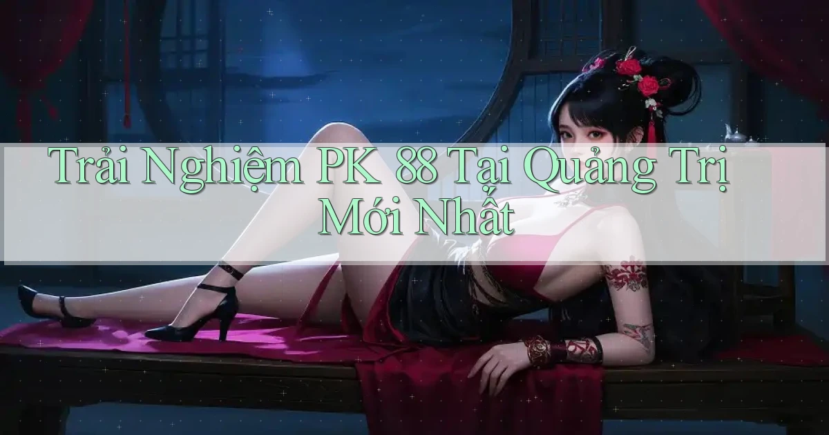 trải nghiệm pk 88 tại Quảng Trị mới nhất