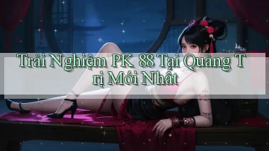 trải nghiệm pk 88 tại Quảng Trị mới nhất
