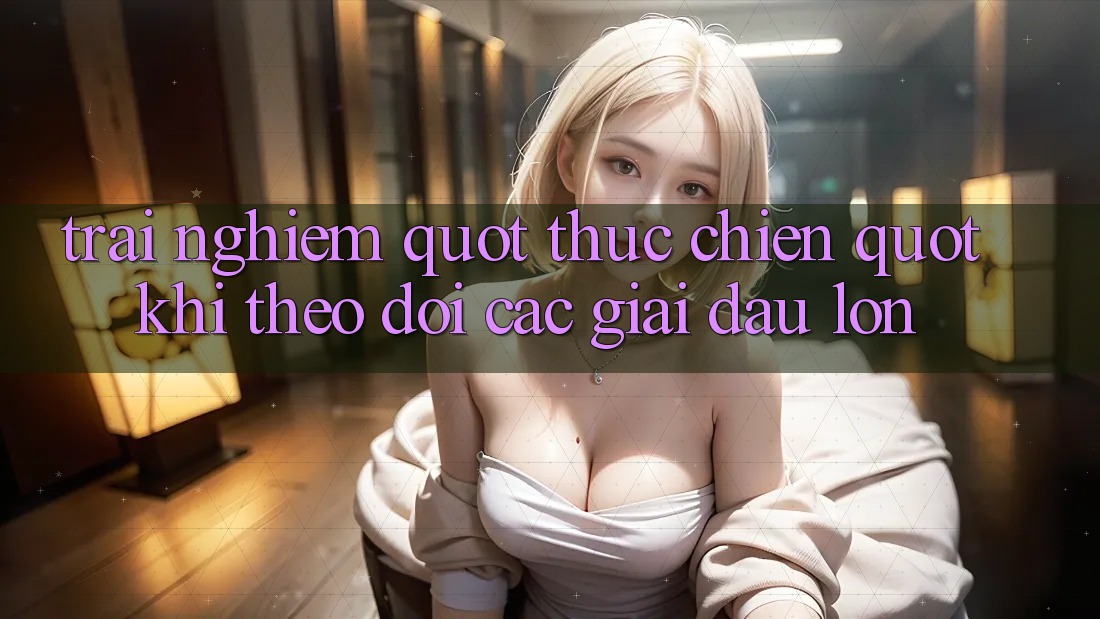 Trải nghiệm " thực chiến" khi theo dõi các giải đấu lớn Trải nghiệm " thực chiến" khi theo dõi các giải đấu lớn