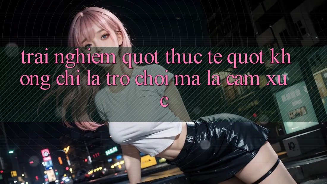 Trải nghiệm " thực tế" – Không chỉ là trò chơi, mà là cảm xúc Trải nghiệm " thực tế" – Không chỉ là trò chơi, mà là cảm xúc