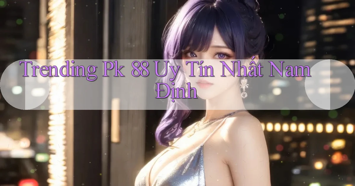 trending pk 88 uy tín nhất Nam Định
