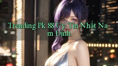 trending pk 88 uy tín nhất Nam Định