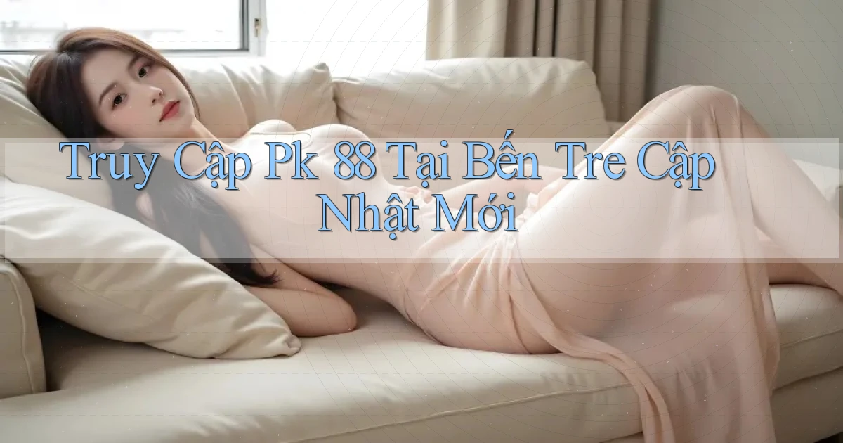 truy cập pk 88 tại Bến Tre cập nhật mới