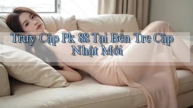 truy cập pk 88 tại Bến Tre cập nhật mới