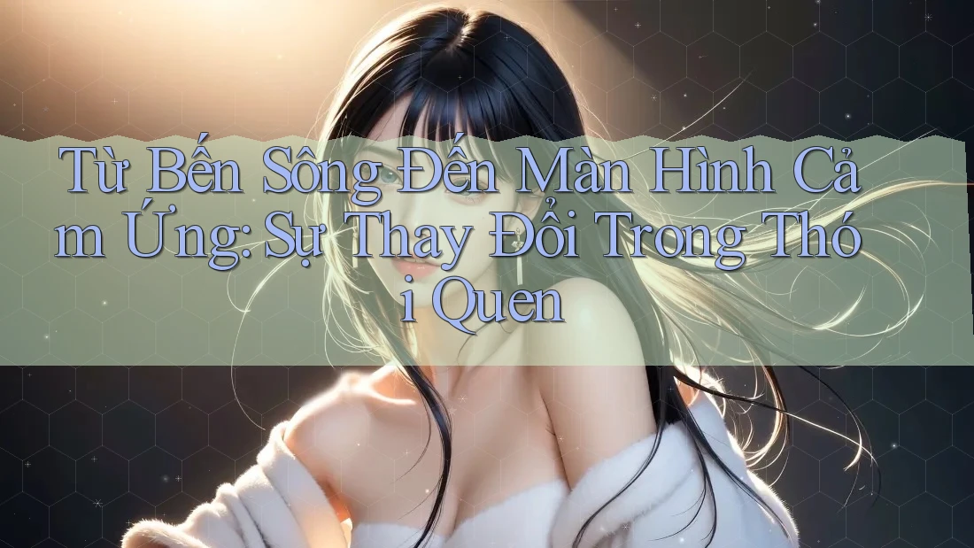 Từ Bến Sông Đến Màn Hình Cảm Ứng: Sự Thay Đổi Trong Thói Quen