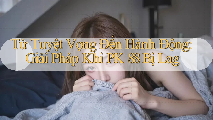 Từ Tuyệt Vọng Đến Hành Động: Giải Pháp Khi PK 88 Bị Lag Từ Tuyệt Vọng Đến Hành Động: Giải Pháp Khi PK 88 Bị Lag