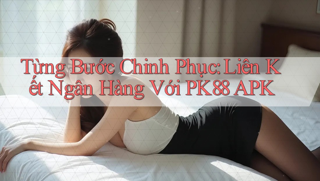 Từng Bước Chinh Phục: Liên Kết Ngân Hàng Với PK88 APK