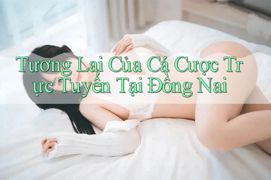 Tương Lai Của Cá Cược Trực Tuyến Tại Đồng Nai Tương Lai Của Cá Cược Trực Tuyến Tại Đồng Nai