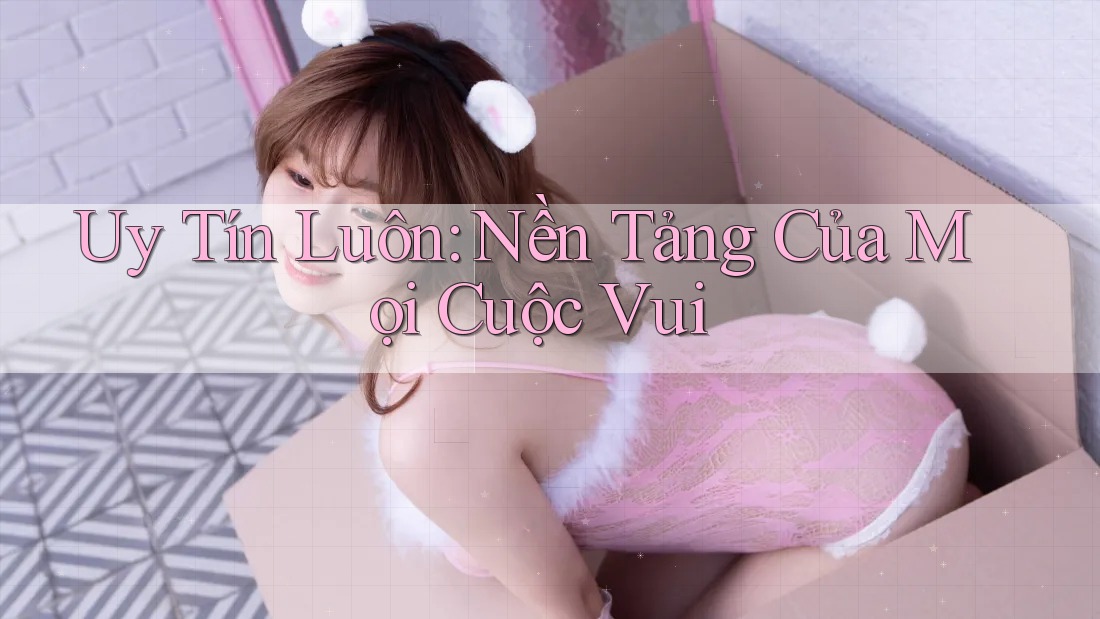 Uy Tín Luôn: Nền Tảng Của Mọi Cuộc Vui Uy Tín Luôn: Nền Tảng Của Mọi Cuộc Vui