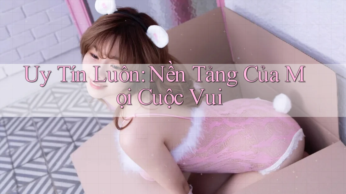 Uy Tín Luôn: Nền Tảng Của Mọi Cuộc Vui