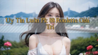 uy tín luôn pk 88 roulette giải trí