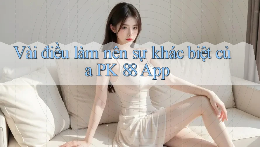 Vài điều làm nên sự khác biệt của PK 88 App Vài điều làm nên sự khác biệt của PK 88 App