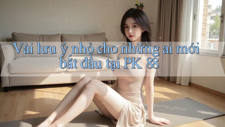 Vài lưu ý nhỏ cho những ai mới bắt đầu tại PK 88 Vài lưu ý nhỏ cho những ai mới bắt đầu tại PK 88