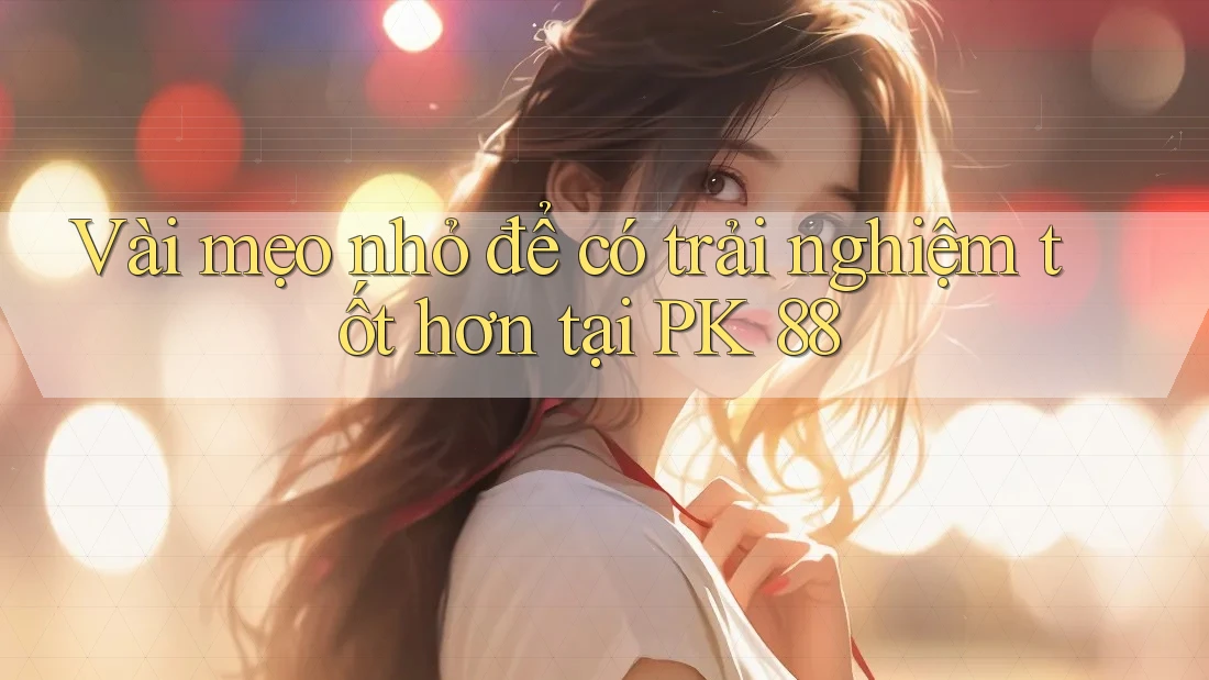 Vài mẹo nhỏ để có trải nghiệm tốt hơn tại PK 88 Vài mẹo nhỏ để có trải nghiệm tốt hơn tại PK 88