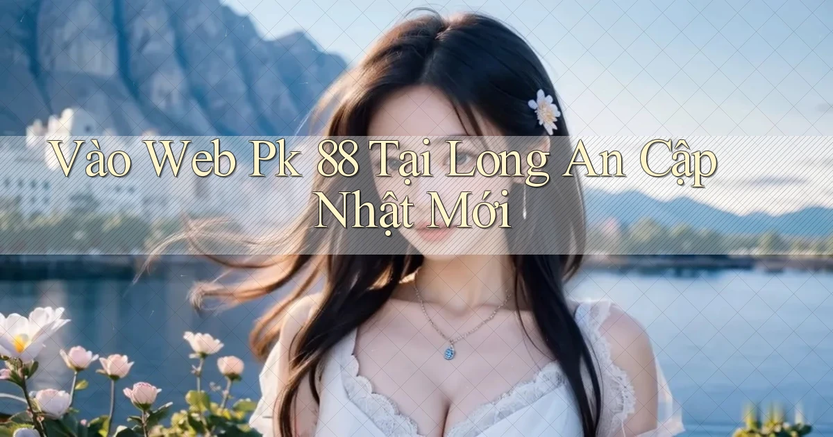 vào web pk 88 tại Long An cập nhật mới