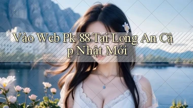 vào web pk 88 tại Long An cập nhật mới