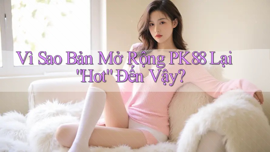 Vì Sao Bản Mở Rộng PK88 Lại “Hot” Đến Vậy? Vì Sao Bản Mở Rộng PK88 Lại “Hot” Đến Vậy?