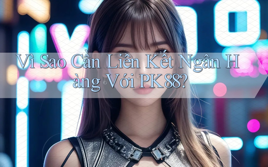 Vì Sao Cần Liên Kết Ngân Hàng Với PK88? Vì Sao Cần Liên Kết Ngân Hàng Với PK88?