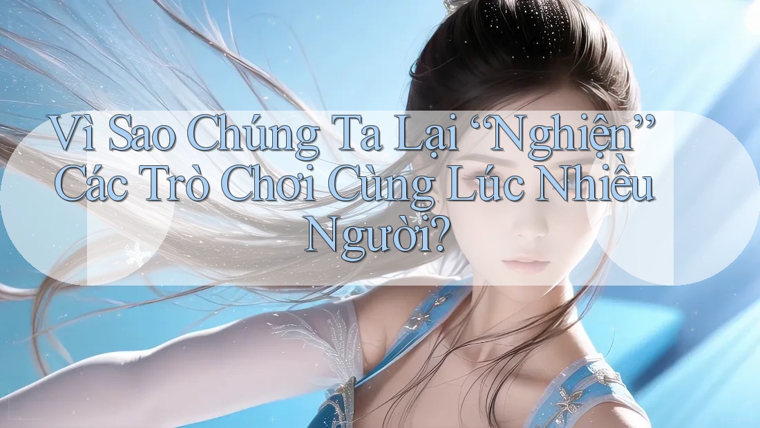 Vì Sao Chúng Ta Lại “Nghiện” Các Trò Chơi Cùng Lúc Nhiều Người? Vì Sao Chúng Ta Lại “Nghiện” Các Trò Chơi Cùng Lúc Nhiều Người?