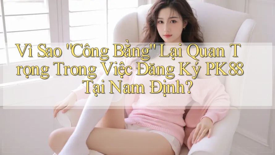 Vì Sao “Công Bằng” Lại Quan Trọng Trong Việc Đăng Ký PK88 Tại Nam Định? Vì Sao “Công Bằng” Lại Quan Trọng Trong Việc Đăng Ký PK88 Tại Nam Định?