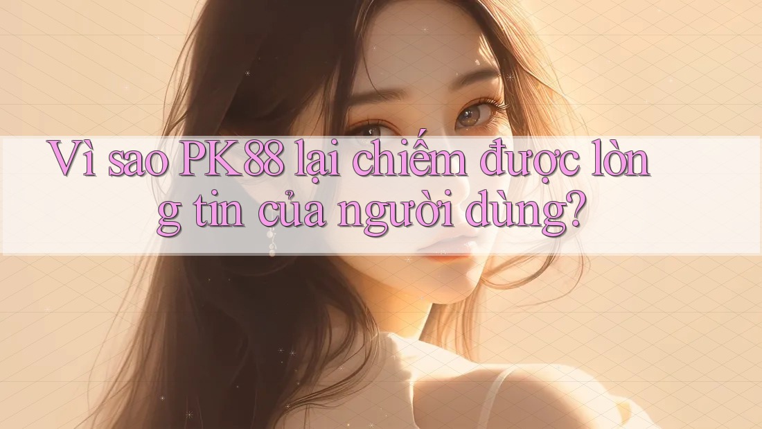 Vì sao PK88 lại chiếm được lòng tin của người dùng? Vì sao PK88 lại chiếm được lòng tin của người dùng?
