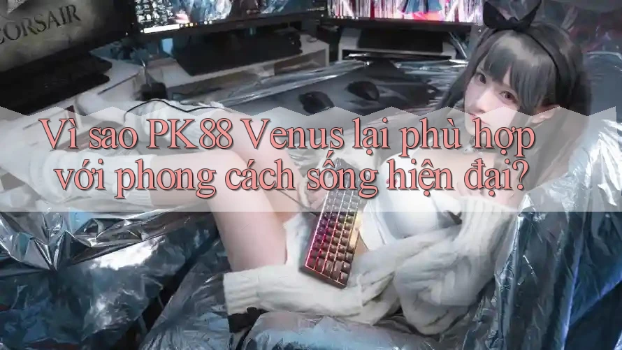 Vì sao PK88 Venus lại phù hợp với phong cách sống hiện đại? Vì sao PK88 Venus lại phù hợp với phong cách sống hiện đại?