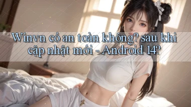 Winvn có an toàn không sau khi cập nhật mới   Android 14