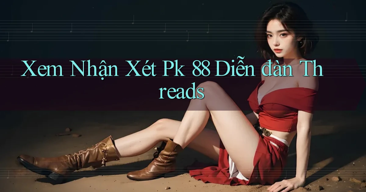 xem nhận xét pk 88 diễn đàn threads