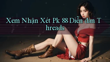 xem nhận xét pk 88 diễn đàn threads